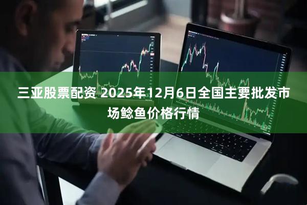 三亚股票配资 2025年12月6日全国主要批发市场鲶鱼价格行情
