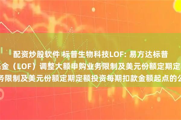 配资炒股软件 标普生物科技LOF: 易方达标普生物科技指数证券投资基金（LOF）调整大额申购业务限制及美元份额定期定额投资每期扣款金额起点的公告
