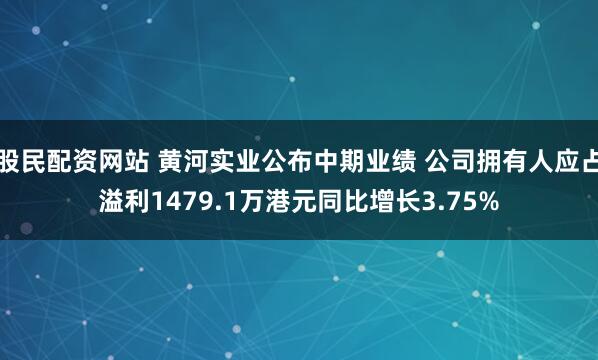股民配资网站 黄河实业公布中期业绩 公司拥有人应占溢利1479.1万港元同比增长3.75%