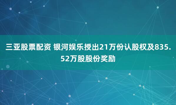 三亚股票配资 银河娱乐授出21万份认股权及835.52万股股份奖励