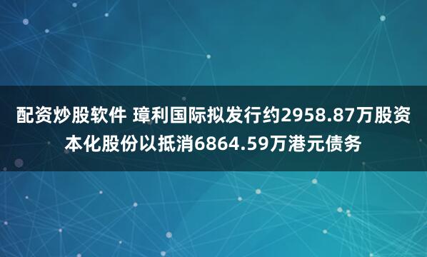 配资炒股软件 璋利国际拟发行约2958.87万股资本化股份以抵消6864.59万港元债务