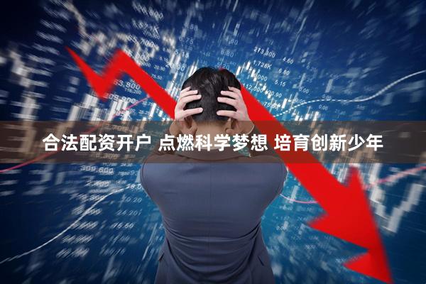 合法配资开户 点燃科学梦想 培育创新少年