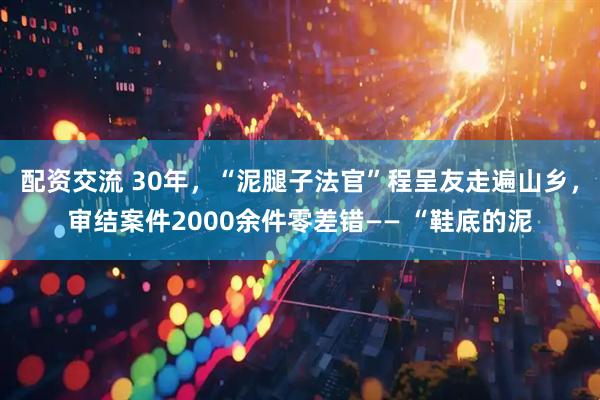 配资交流 30年，“泥腿子法官”程呈友走遍山乡，审结案件2000余件零差错—— “鞋底的泥