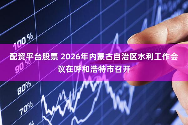 配资平台股票 2026年内蒙古自治区水利工作会议在呼和浩特市召开