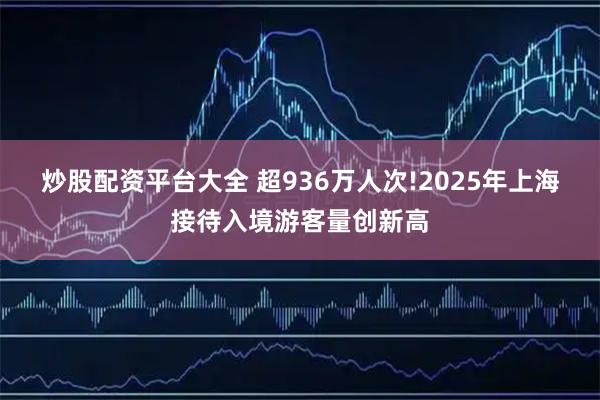 炒股配资平台大全 超936万人次!2025年上海接待入境游客量创新高