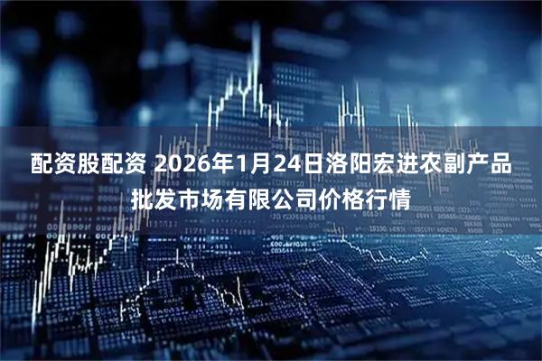 配资股配资 2026年1月24日洛阳宏进农副产品批发市场有限公司价格行情