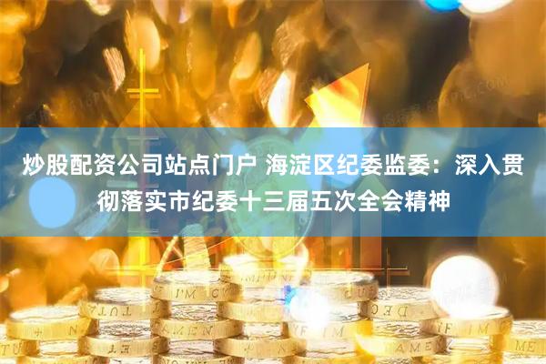 炒股配资公司站点门户 海淀区纪委监委：深入贯彻落实市纪委十三届五次全会精神