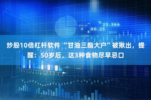 炒股10倍杠杆软件 “甘油三酯大户”被揪出，提醒：50岁后，这3种食物尽早忌口