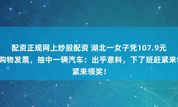 配资正规网上炒股配资 湖北一女子凭107.9元超市购物发票，抽中一辆汽车：出乎意料，下了班赶紧来领奖！