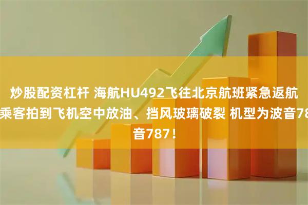 炒股配资杠杆 海航HU492飞往北京航班紧急返航 有乘客拍到飞机空中放油、挡风玻璃破裂 机型为波音787！
