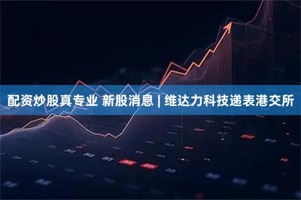 配资炒股真专业 新股消息 | 维达力科技递表港交所