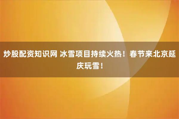 炒股配资知识网 冰雪项目持续火热！春节来北京延庆玩雪！
