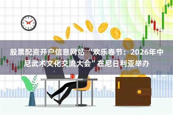 股票配资开户信息网站 “欢乐春节：2026年中尼武术文化交流大会”在尼日利亚举办