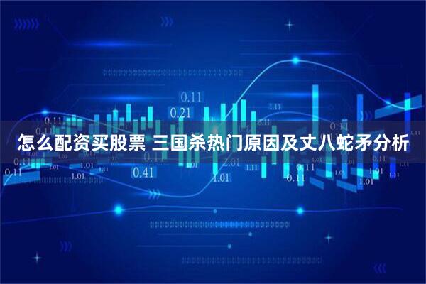 怎么配资买股票 三国杀热门原因及丈八蛇矛分析