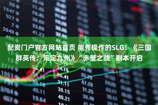 配资门户官方网站首页 能秀操作的SLG！《三国群英传：策定九州》“赤壁之战”剧本开启