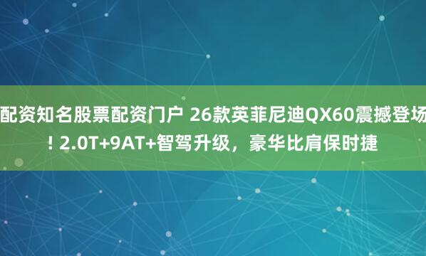 配资知名股票配资门户 26款英菲尼迪QX60震撼登场! 2.0T+9AT+智驾升级，豪华比肩保时捷