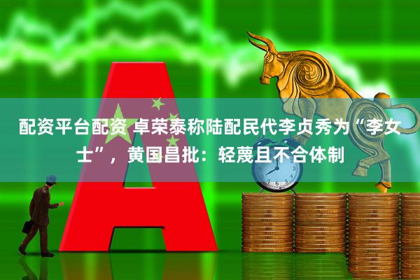 配资平台配资 卓荣泰称陆配民代李贞秀为“李女士”,黄国昌批:轻蔑且不合体制