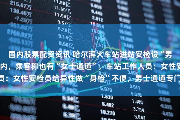 国内股票配资资讯 哈尔滨火车站进站安检设“男士通道”,女士谢绝入内,乘客称也有“女士通道”,车站工作人员:女性安检员给异性做“身检”不便,男士通道专门安排男性安检员