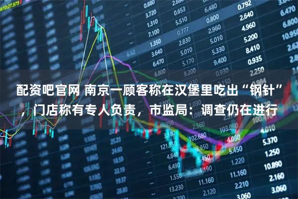 配资吧官网 南京一顾客称在汉堡里吃出“钢针”,门店称有专人负责,市监局:调查仍在进行