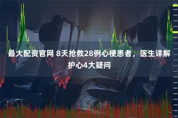 最大配资官网 8天抢救28例心梗患者,医生详解护心4大疑问