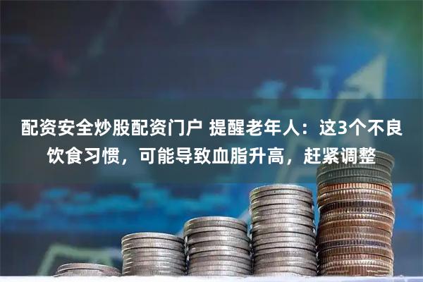 配资安全炒股配资门户 提醒老年人:这3个不良饮食习惯,可能导致血脂升高,赶紧调整
