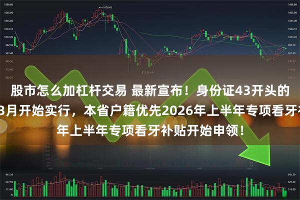 股市怎么加杠杆交易 最新宣布!身份证43开头的居民恭喜啦!3月开始实行,本省户籍优先2026年上半年专项看牙补贴开始申领!