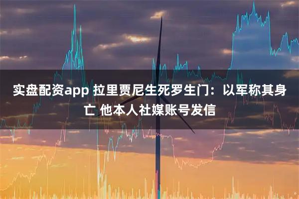 实盘配资app 拉里贾尼生死罗生门:以军称其身亡 他本人社媒账号发信