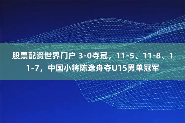 股票配资世界门户 3-0夺冠,11-5、11-8、11-7,中国小将陈逸舟夺U15男单冠军