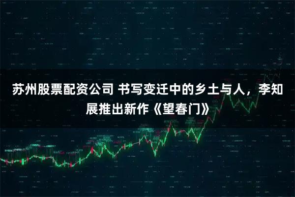 苏州股票配资公司 书写变迁中的乡土与人，李知展推出新作《望春门》