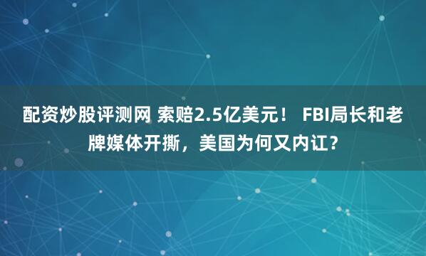 配资炒股评测网 索赔2.5亿美元！ FBI局长和老牌媒体开撕，美国为何又内讧？