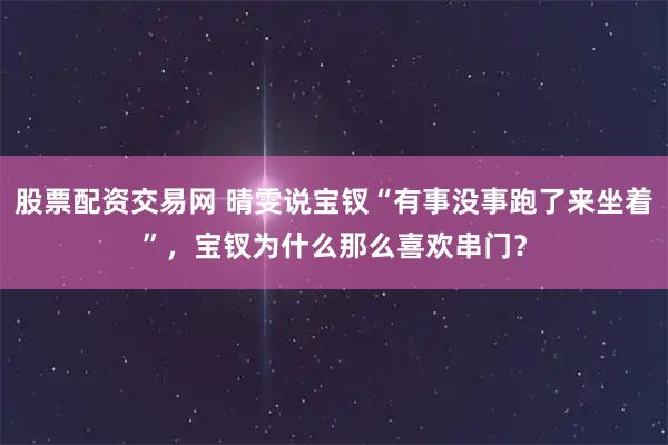 股票配资交易网 晴雯说宝钗“有事没事跑了来坐着”，宝钗为什么那么喜欢串门？