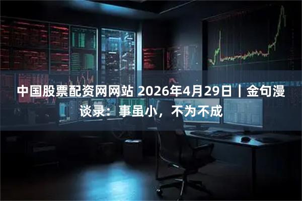 中国股票配资网网站 2026年4月29日｜金句漫谈录：事虽小，不为不成